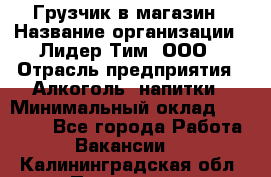 Грузчик в магазин › Название организации ­ Лидер Тим, ООО › Отрасль предприятия ­ Алкоголь, напитки › Минимальный оклад ­ 20 500 - Все города Работа » Вакансии   . Калининградская обл.,Приморск г.